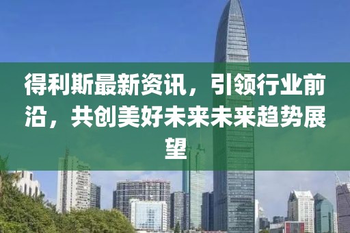 得利斯最新資訊，引領(lǐng)行業(yè)前沿，共創(chuàng)美好未來未來趨勢(shì)展望