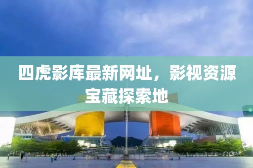 四虎影庫最新網(wǎng)址，影視資源寶藏探索地