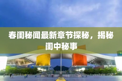 春閨秘聞最新章節(jié)探秘，揭秘閨中秘事