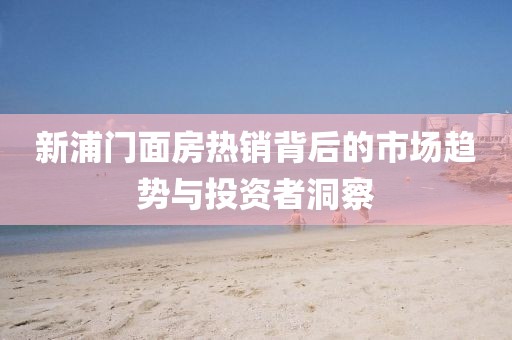 新浦門面房熱銷背后的市場趨勢與投資者洞察