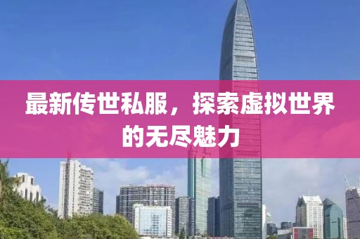 最新傳世私服，探索虛擬世界的無盡魅力