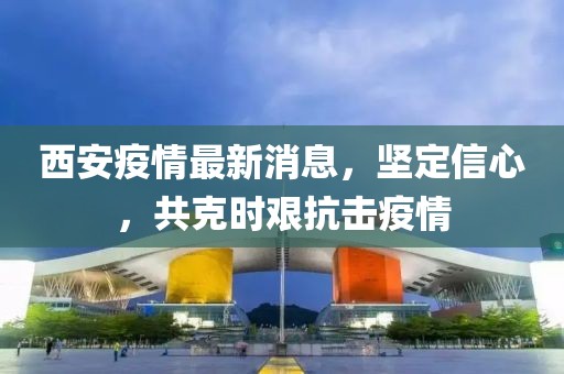 西安疫情最新消息，堅(jiān)定信心，共克時(shí)艱抗擊疫情