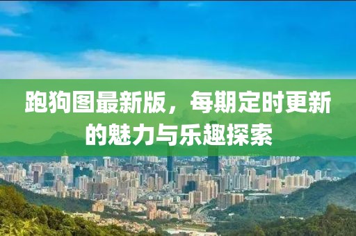 跑狗圖最新版，每期定時(shí)更新的魅力與樂趣探索