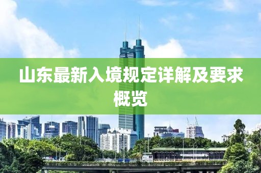 山東最新入境規(guī)定詳解及要求概覽