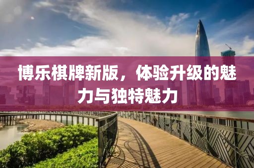 博樂棋牌新版，體驗(yàn)升級(jí)的魅力與獨(dú)特魅力
