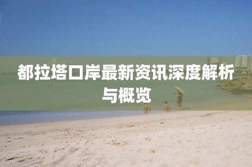 都拉塔口岸最新資訊深度解析與概覽