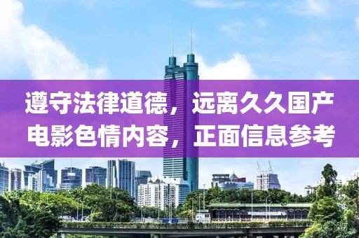 遵守法律道德，遠(yuǎn)離久久國(guó)產(chǎn)電影色情內(nèi)容，正面信息參考