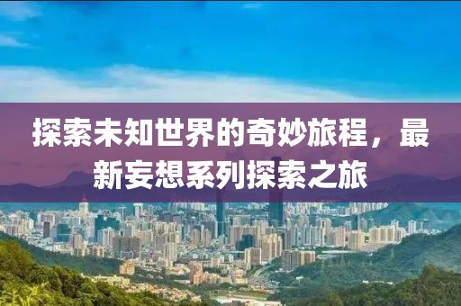 探索未知世界的奇妙旅程，最新妄想系列探索之旅