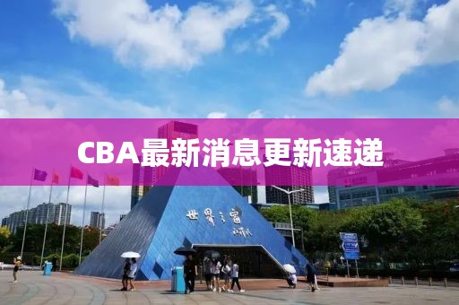 CBA最新消息更新速遞