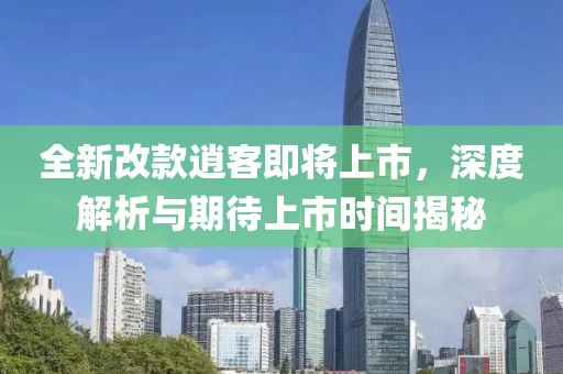 全新改款逍客即將上市，深度解析與期待上市時(shí)間揭秘