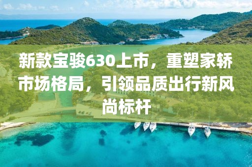 新款寶駿630上市，重塑家轎市場格局，引領(lǐng)品質(zhì)出行新風(fēng)尚標(biāo)桿
