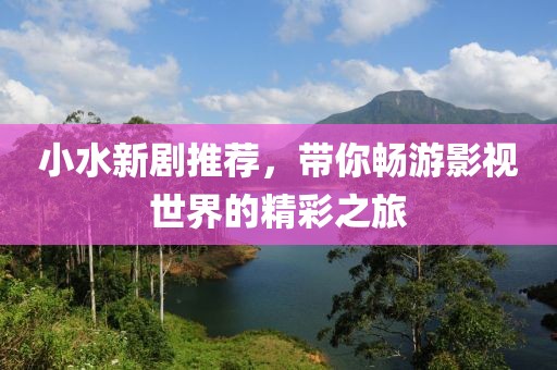 小水新劇推薦，帶你暢游影視世界的精彩之旅