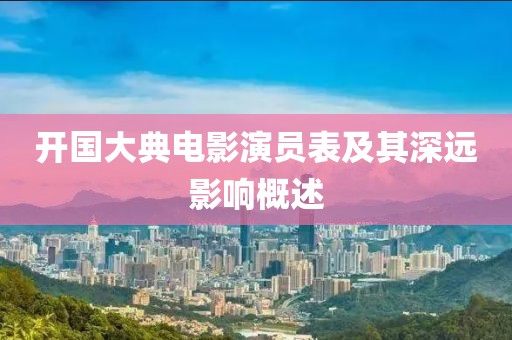 開(kāi)國(guó)大典電影演員表及其深遠(yuǎn)影響概述