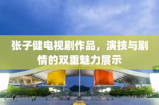 張子健電視劇作品，演技與劇情的雙重魅力展示