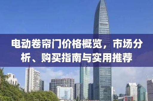 電動(dòng)卷簾門價(jià)格概覽，市場(chǎng)分析、購(gòu)買指南與實(shí)用推薦
