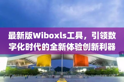 最新版Wiboxls工具，引領(lǐng)數(shù)字化時代的全新體驗創(chuàng)新利器