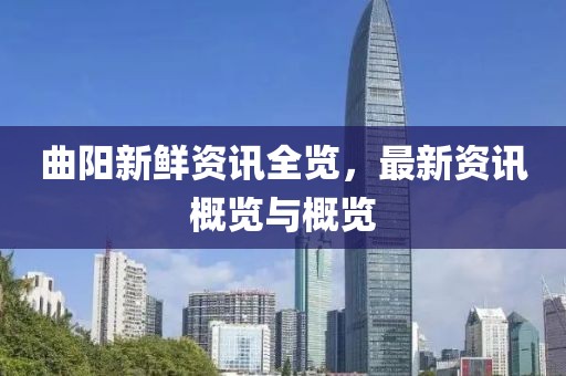 曲陽新鮮資訊全覽，最新資訊概覽與概覽