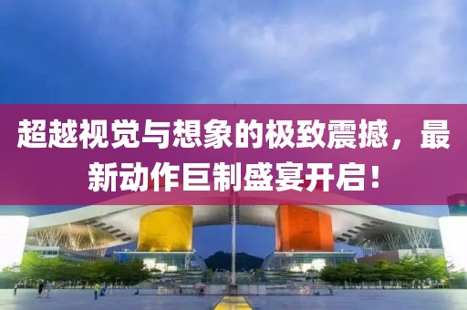 超越視覺與想象的極致震撼，最新動作巨制盛宴開啟！