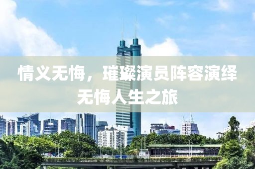 情義無悔，璀璨演員陣容演繹無悔人生之旅
