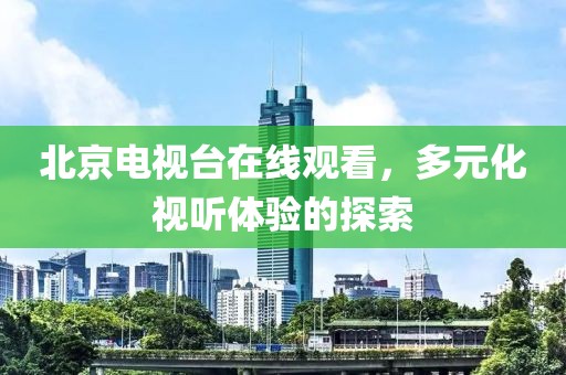 北京電視臺在線觀看，多元化視聽體驗的探索