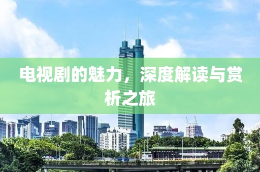 電視劇的魅力，深度解讀與賞析之旅