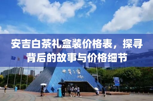安吉白茶禮盒裝價(jià)格表，探尋背后的故事與價(jià)格細(xì)節(jié)