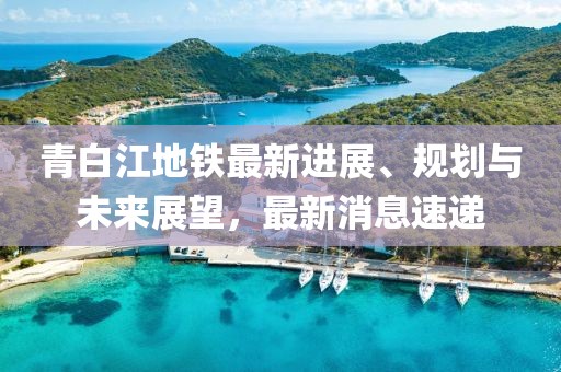青白江地鐵最新進(jìn)展、規(guī)劃與未來展望，最新消息速遞