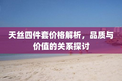 天絲四件套價(jià)格解析，品質(zhì)與價(jià)值的關(guān)系探討