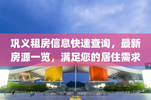 鞏義租房信息快速查詢，最新房源一覽，滿足您的居住需求
