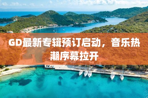 GD最新專輯預(yù)訂啟動(dòng)，音樂(lè)熱潮序幕拉開(kāi)