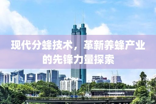 現(xiàn)代分蜂技術(shù)，革新養(yǎng)蜂產(chǎn)業(yè)的先鋒力量探索