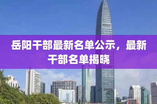 岳陽干部最新名單公示，最新干部名單揭曉