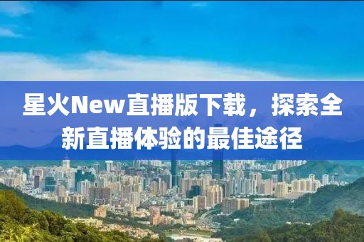 星火New直播版下載，探索全新直播體驗的最佳途徑