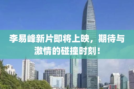 李易峰新片即將上映，期待與激情的碰撞時刻！