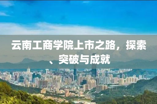 云南工商學院上市之路，探索、突破與成就