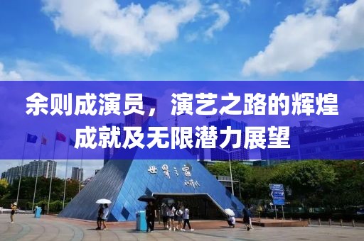 余則成演員，演藝之路的輝煌成就及無限潛力展望