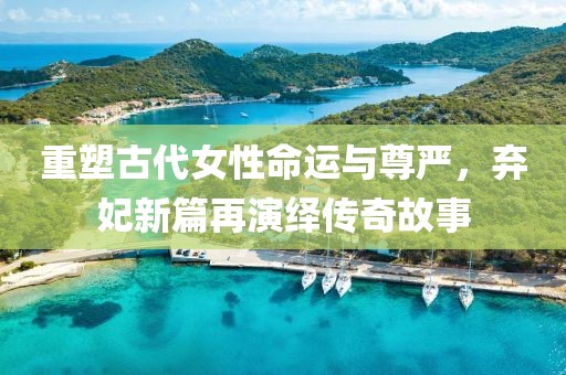 重塑古代女性命運(yùn)與尊嚴(yán)，棄妃新篇再演繹傳奇故事
