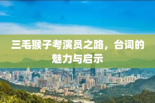 三毛猴子考演員之路，臺詞的魅力與啟示
