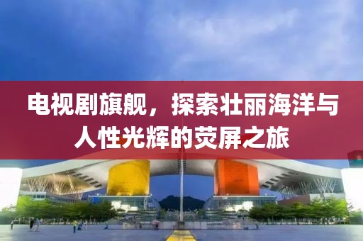 電視劇旗艦，探索壯麗海洋與人性光輝的熒屏之旅