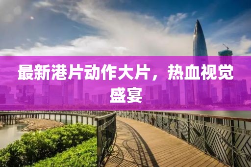 最新港片動作大片，熱血視覺盛宴