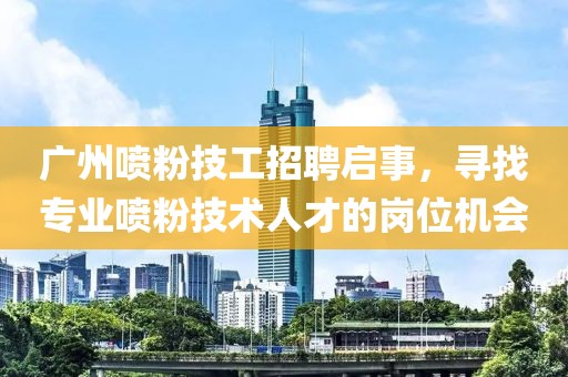 廣州噴粉技工招聘啟事，尋找專業(yè)噴粉技術(shù)人才的崗位機(jī)會(huì)