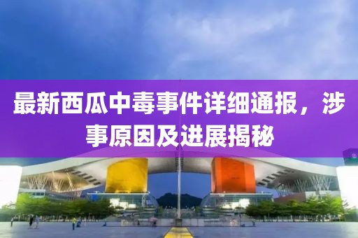 最新西瓜中毒事件詳細(xì)通報，涉事原因及進(jìn)展揭秘