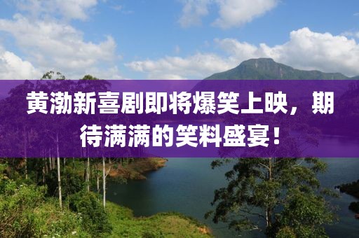 黃渤新喜劇即將爆笑上映，期待滿滿的笑料盛宴！