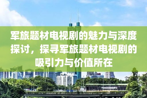 軍旅題材電視劇的魅力與深度探討，探尋軍旅題材電視劇的吸引力與價值所在