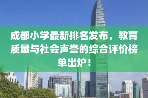 成都小學(xué)最新排名發(fā)布，教育質(zhì)量與社會聲譽(yù)的綜合評價榜單出爐！