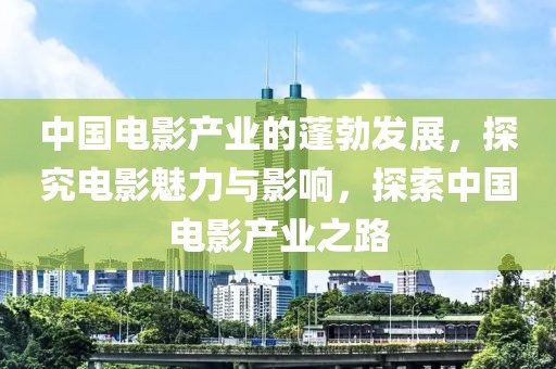 中國電影產(chǎn)業(yè)的蓬勃發(fā)展，探究電影魅力與影響，探索中國電影產(chǎn)業(yè)之路