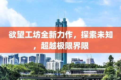 欲望工坊全新力作，探索未知，超越極限界限