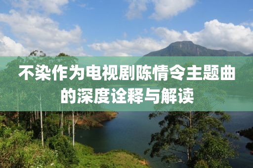 不染作為電視劇陳情令主題曲的深度詮釋與解讀