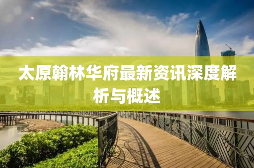 太原翰林華府最新資訊深度解析與概述