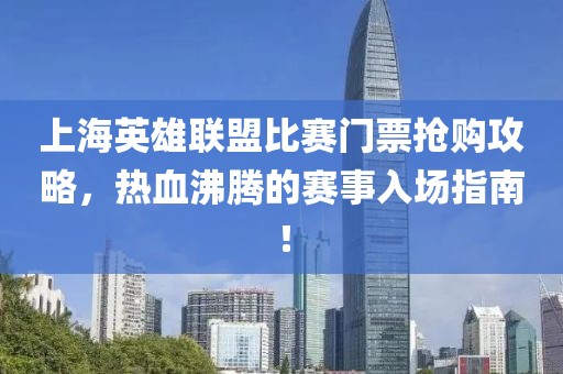 上海英雄聯(lián)盟比賽門票搶購(gòu)攻略，熱血沸騰的賽事入場(chǎng)指南！